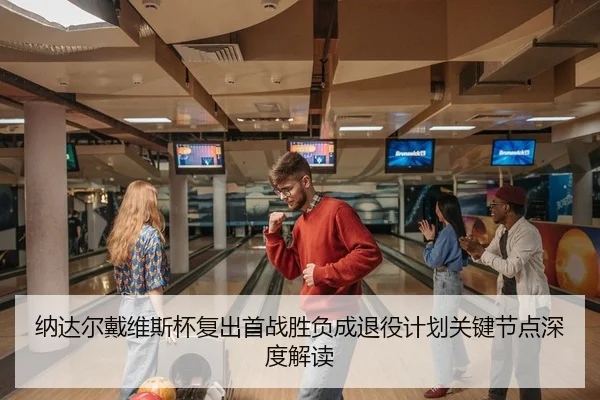 纳达尔戴维斯杯复出首战胜负成退役计划关键节点深度解读