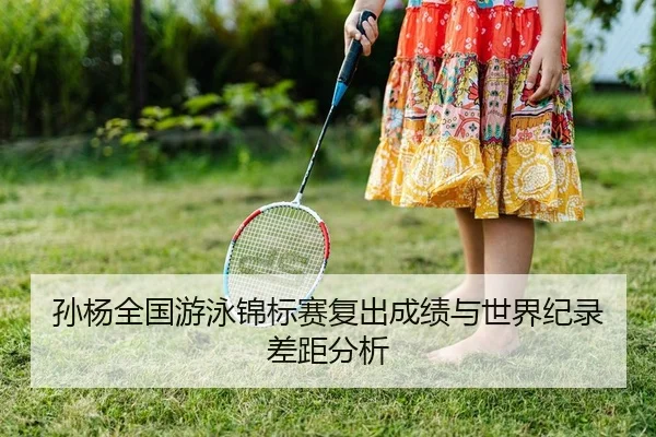 孙杨全国游泳锦标赛复出成绩与世界纪录差距分析